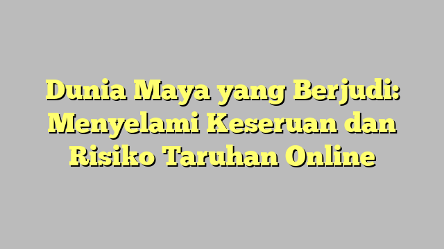 Dunia Maya yang Berjudi: Menyelami Keseruan dan Risiko Taruhan Online