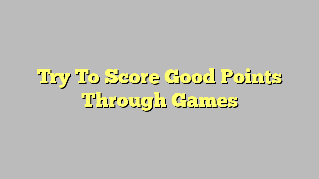 Try To Score Good Points Through Games