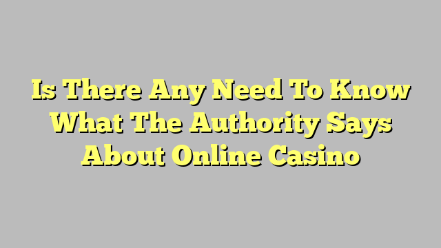 Is There Any Need To Know What The Authority Says About Online Casino