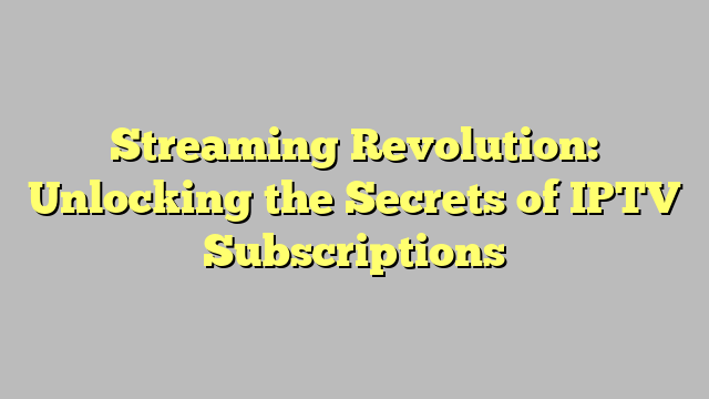 Streaming Revolution: Unlocking the Secrets of IPTV Subscriptions